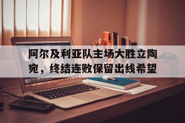 阿尔及利亚队主场大胜立陶宛，终结连败保留出线希望