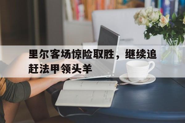 里尔客场惊险取胜，继续追赶法甲领头羊