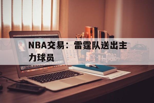 NBA交易：雷霆队送出主力球员