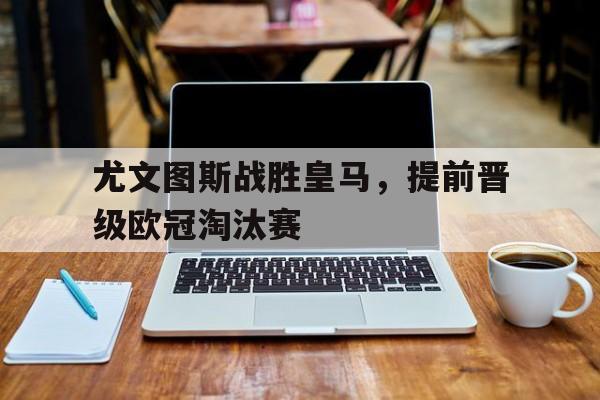 尤文图斯战胜皇马，提前晋级欧冠淘汰赛