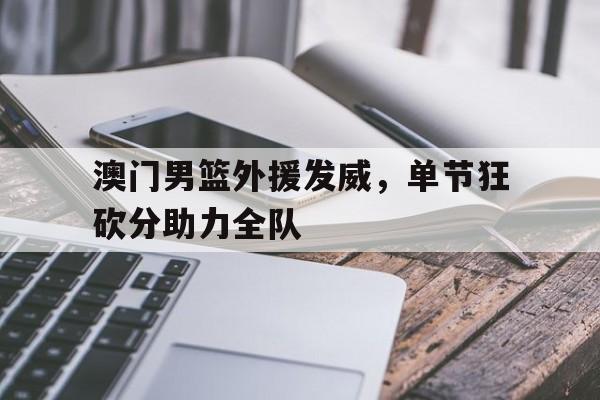 澳门男篮外援发威，单节狂砍分助力全队