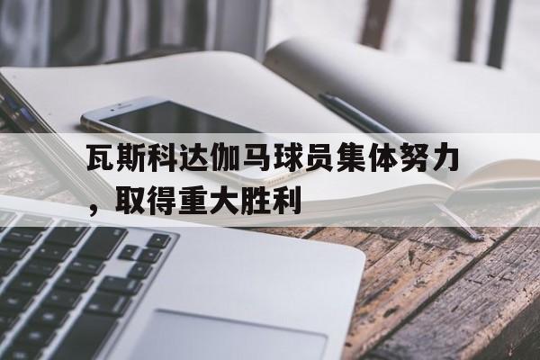 瓦斯科达伽马球员集体努力，取得重大胜利