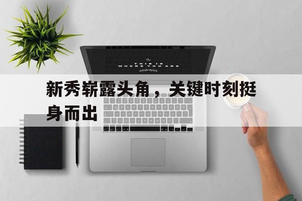新秀崭露头角，关键时刻挺身而出