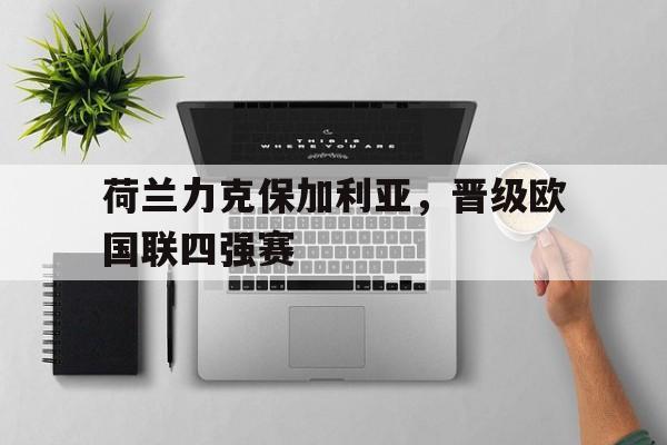 荷兰力克保加利亚，晋级欧国联四强赛